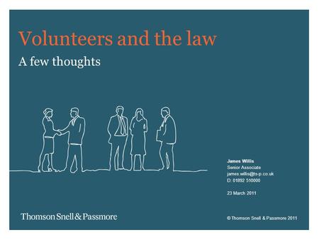© Thomson Snell & Passmore 2011 Volunteers and the law A few thoughts James Willis Senior Associate D: 01892 510000 23 March 2011.