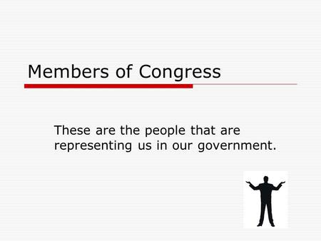 Members of Congress These are the people that are representing us in our government.