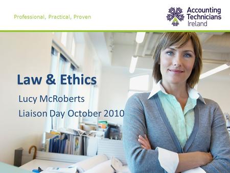 Law & Ethics Lucy McRoberts Liaison Day October 2010 Professional, Practical, Proven.