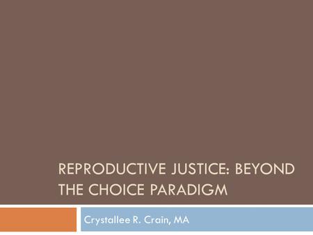 REPRODUCTIVE JUSTICE: BEYOND THE CHOICE PARADIGM Crystallee R. Crain, MA.