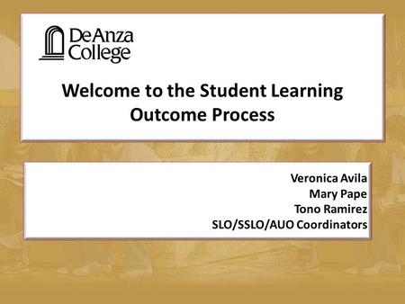 Welcome to the Student Learning Outcome Process 1 Veronica Avila Mary Pape Tono Ramirez SLO/SSLO/AUO Coordinators.