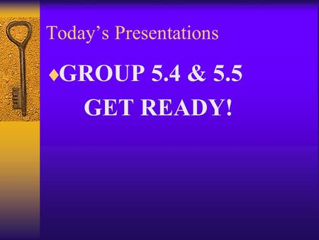 Today’s Presentations  GROUP 5.4 & 5.5 GET READY!
