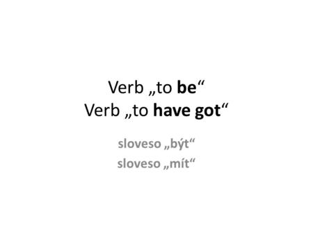 Verb „to be“ Verb „to have got“ sloveso „být“ sloveso „mít“