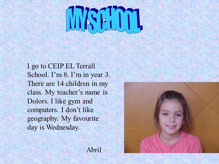 I go to CEIP EL Terrall School. I’m 8. I’m in year 3. There are 14 children in my class. My teacher’s name is Dolors. I like gym and computers. I don’t.