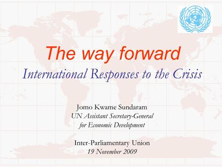 The way forward International Responses to the Crisis Jomo Kwame Sundaram UN Assistant Secretary-General for Economic Development Inter-Parliamentary Union.