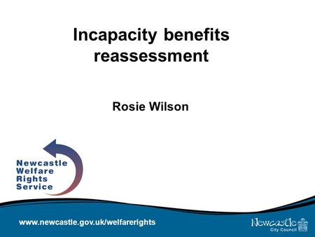 Www.newcastle.gov.uk/welfarerights Incapacity benefits reassessment Rosie Wilson.