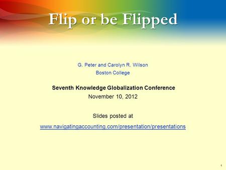1 Flip or be Flipped G. Peter and Carolyn R. Wilson Boston College Seventh Knowledge Globalization Conference November 10, 2012 Slides posted at www.navigatingaccounting.com/presentation/presentations.