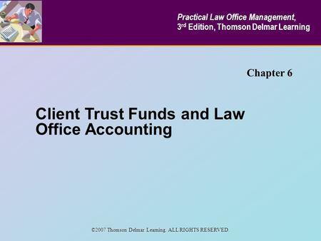 Client Trust Funds and Law Office Accounting Chapter 6 Practical Law Office Management, 3 rd Edition, Thomson Delmar Learning ©2007 Thomson Delmar Learning.