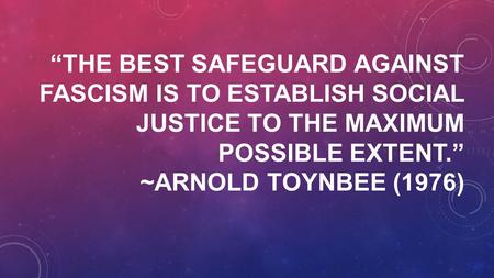 “THE BEST SAFEGUARD AGAINST FASCISM IS TO ESTABLISH SOCIAL JUSTICE TO THE MAXIMUM POSSIBLE EXTENT.” ~ARNOLD TOYNBEE (1976)