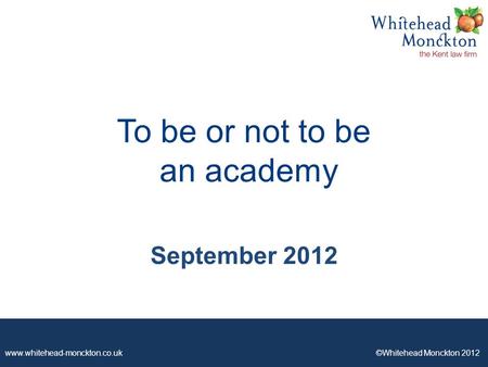 Www.whitehead-monckton.co.uk ©Whitehead Monckton 2012 To be or not to be an academy September 2012.