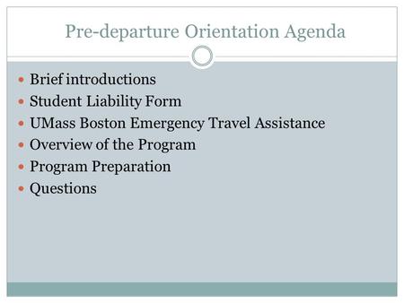 Pre-departure Orientation Agenda Brief introductions Student Liability Form UMass Boston Emergency Travel Assistance Overview of the Program Program Preparation.