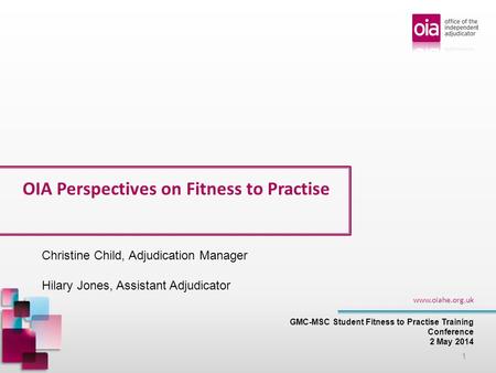 OIA Perspectives on Fitness to Practise GMC-MSC Student Fitness to Practise Training Conference 2 May 2014 www.oiahe.org.uk 1 Christine Child, Adjudication.