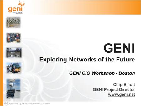 Sponsored by the National Science Foundation GENI Exploring Networks of the Future GENI CIO Workshop - Boston Chip Elliott GENI Project Director www.geni.net.