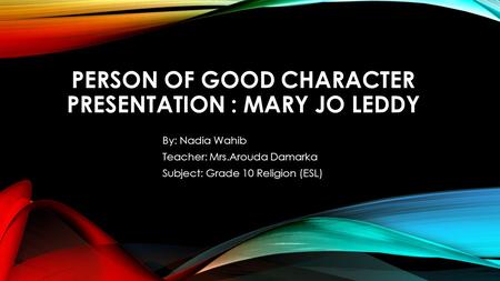 PERSON OF GOOD CHARACTER PRESENTATION : MARY JO LEDDY By: Nadia Wahib Teacher: Mrs.Arouda Damarka Subject: Grade 10 Religion (ESL)