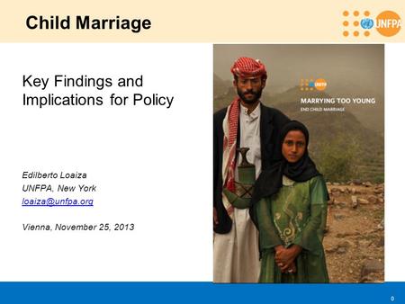 0 Child Marriage Key Findings and Implications for Policy Edilberto Loaiza UNFPA, New York Vienna, November 25, 2013.
