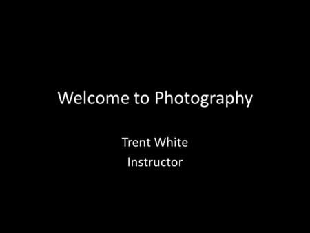 Welcome to Photography Trent White Instructor. Class Information Once a month – Check Website calendar This is a Hybrid Class Mostly Online Must meet.
