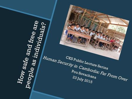 How safe and free are people as individuals? Seminar on CKS Public Lecture Series Human Security in Cambodia: Far From Over Pou Sovachana 23 July 2015.