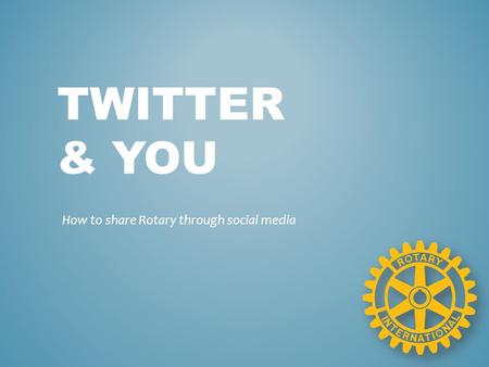 TWITTER & YOU How to share Rotary through social media.