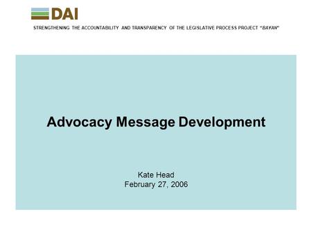 STRENGTHENING THE ACCOUNTABILITY AND TRANSPARENCY OF THE LEGISLATIVE PROCESS PROJECT “BAYAN” Advocacy Message Development Kate Head February 27, 2006.