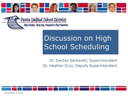 1 Discussion on High School Scheduling Dr. Denton Santarelli, Superintendent Dr. Heather Cruz, Deputy Superintendent December 2, 2014.