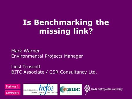 Is Benchmarking the missing link? Mark Warner Environmental Projects Manager Liesl Truscott BITC Associate / CSR Consultancy Ltd.