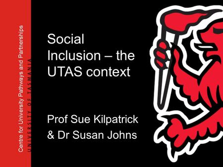 Centre for University Pathways and Partnerships Social Inclusion – the UTAS context Prof Sue Kilpatrick & Dr Susan Johns.