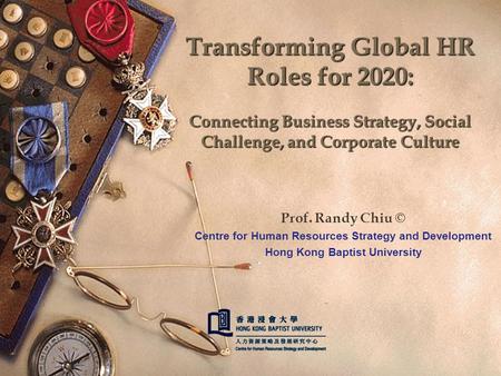 1 Transforming Global HR Roles for 2020: Connecting Business Strategy, Social Challenge, and Corporate Culture Prof. Randy Chiu © Centre for Human Resources.