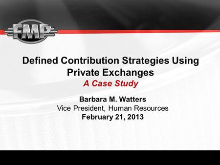 Defined Contribution Strategies Using Private Exchanges A Case Study Barbara M. Watters Vice President, Human Resources February 21, 2013.
