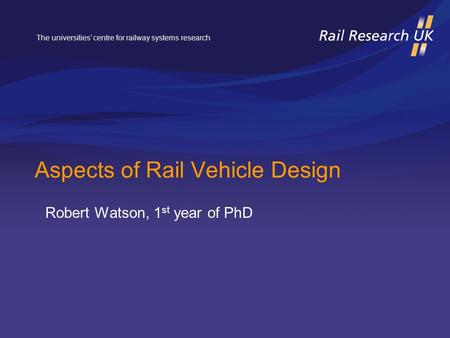 The universities’ centre for railway systems research Aspects of Rail Vehicle Design Robert Watson, 1 st year of PhD.