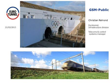 GSM-Public Christian Rémond Eurotunnel, Infrastructure division Telecoms & control systems manager 21/02/2013.