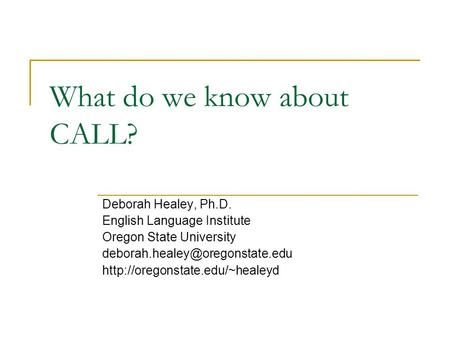 What do we know about CALL? Deborah Healey, Ph.D. English Language Institute Oregon State University