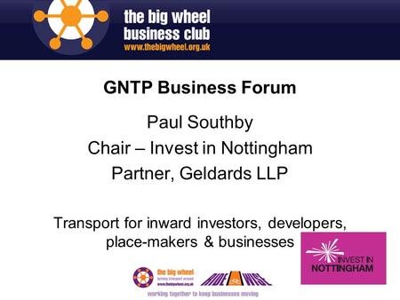 GNTP Business Forum Paul Southby Chair – Invest in Nottingham Partner, Geldards LLP Transport for inward investors, developers, place-makers & businesses.