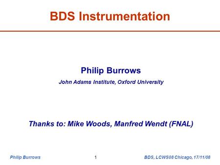Philip Burrows BDS, LCWS08 Chicago, 17/11/081 BDS Instrumentation Philip Burrows John Adams Institute, Oxford University Thanks to: Mike Woods, Manfred.