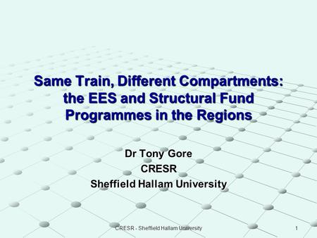 CRESR - Sheffield Hallam University 1 Same Train, Different Compartments: the EES and Structural Fund Programmes in the Regions Dr Tony Gore CRESR Sheffield.