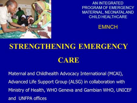 AN INTEGRATED PROGRAM OF EMERGENCY MATERNAL, NEONATAL AND CHILD HEALTHCARE EMNCH STRENGTHENING EMERGENCY CARE Maternal and Childhealth Advocacy International.