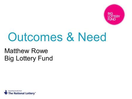 Outcomes & Need Matthew Rowe Big Lottery Fund. SMART Outcomes.