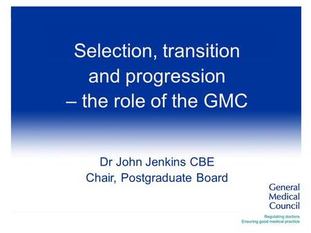 Selection, transition and progression – the role of the GMC Dr John Jenkins CBE Chair, Postgraduate Board.