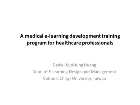 A medical e-learning development training program for healthcare professionals Daniel KuoHung Huang Dept. of E-learning Design and Management National.