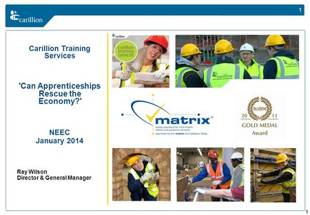 1 Carillion Training Services 'Can Apprenticeships Rescue the Economy?' NEEC January 2014 Ray Wilson Director & General Manager 1.
