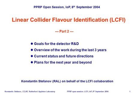 Konstantin Stefanov, CCLRC Rutherford Appleton Laboratory PPRP open session: LCFI, IoP, 8 th September 2004 1 Linear Collider Flavour Identification (LCFI)