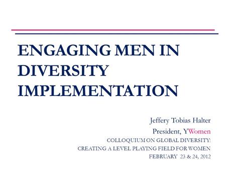 ENGAGING MEN IN DIVERSITY IMPLEMENTATION Jeffery Tobias Halter President, YWomen COLLOQUIUM ON GLOBAL DIVERSITY: CREATING A LEVEL PLAYING FIELD FOR WOMEN.