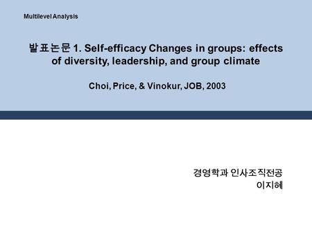 발표논문 1. Self-efficacy Changes in groups: effects of diversity, leadership, and group climate Choi, Price, & Vinokur, JOB, 2003 경영학과 인사조직전공 이지혜 Multilevel.