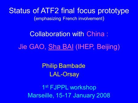 Status of ATF2 final focus prototype ( emphasizing French involvement ) Collaboration with China : Jie GAO, Sha BAI (IHEP, Beijing) Philip Bambade LAL-Orsay.