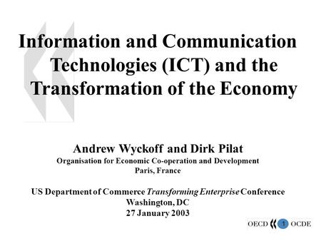 1 Information and Communication Technologies (ICT) and the Transformation of the Economy Andrew Wyckoff and Dirk Pilat Organisation for Economic Co-operation.