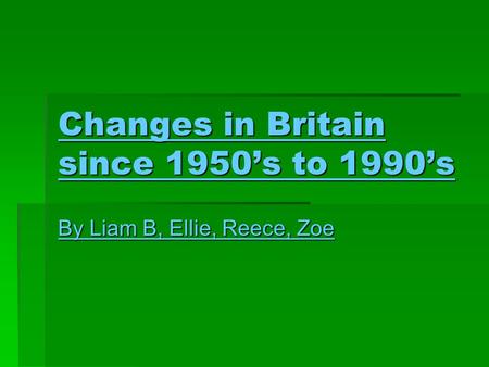 Changes in Britain since 1950’s to 1990’s By Liam B, Ellie, Reece, Zoe.