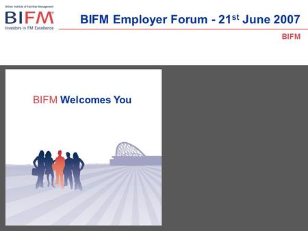 BIFM Welcomes You BIFM Employer Forum - 21 st June 2007 BIFM.