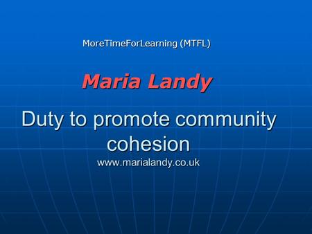 Duty to promote community cohesion www.marialandy.co.uk MoreTimeForLearning (MTFL) Maria Landy.