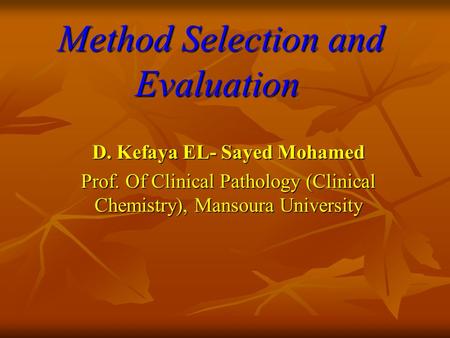 Method Selection and Evaluation Method Selection and Evaluation D. Kefaya EL- Sayed Mohamed Prof. Of Clinical Pathology (Clinical Chemistry), Mansoura.