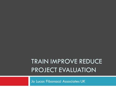 TRAIN IMPROVE REDUCE PROJECT EVALUATION Jo Lucas Fibonacci Associates UK.