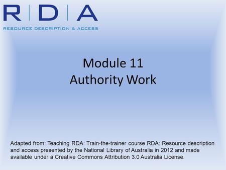 Module 11 Authority Work Adapted from: Teaching RDA: Train-the-trainer course RDA: Resource description and access presented by the National Library of.